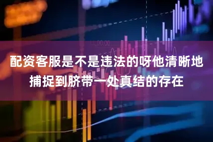 配资客服是不是违法的呀他清晰地捕捉到脐带一处真结的存在