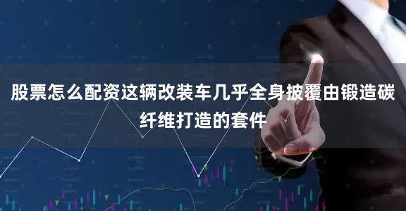 股票怎么配资这辆改装车几乎全身披覆由锻造碳纤维打造的套件