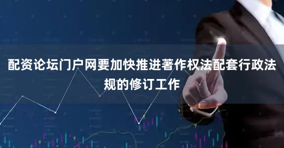 配资论坛门户网要加快推进著作权法配套行政法规的修订工作