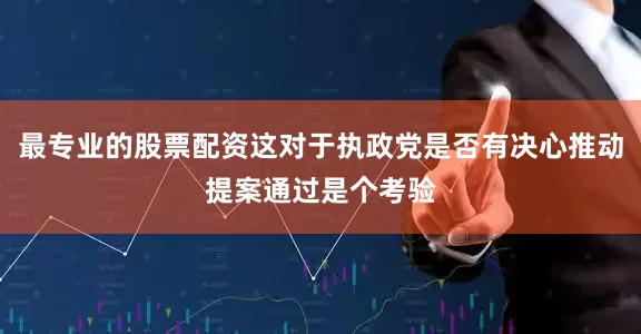 最专业的股票配资这对于执政党是否有决心推动提案通过是个考验