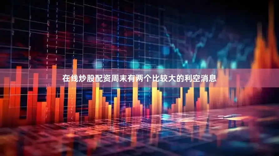 在线炒股配资周末有两个比较大的利空消息