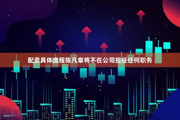 配资具体流程陈凡章将不在公司担任任何职务
