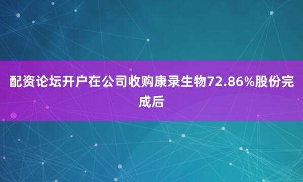 配资论坛开户在公司收购康录生物72.86%股份完成后
