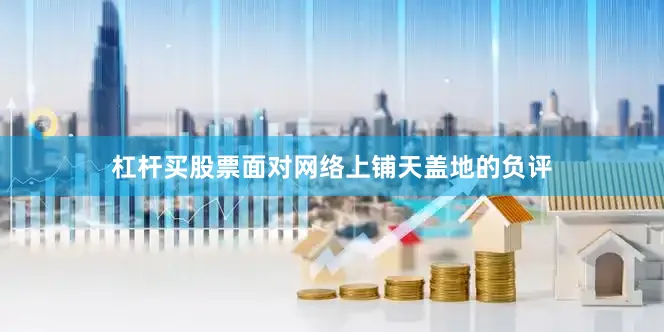 杠杆买股票面对网络上铺天盖地的负评