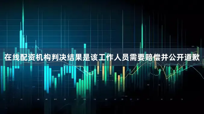 在线配资机构判决结果是该工作人员需要赔偿并公开道歉