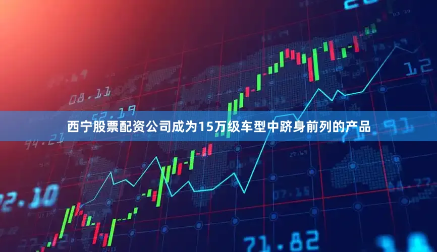 西宁股票配资公司成为15万级车型中跻身前列的产品