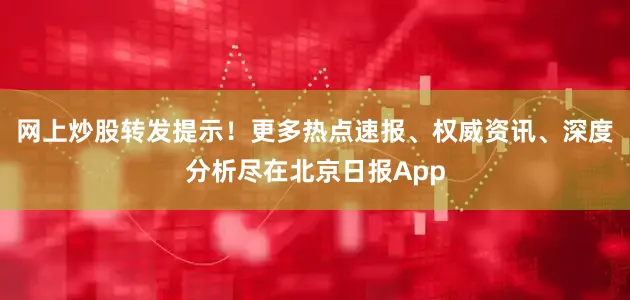 网上炒股转发提示！更多热点速报、权威资讯、深度分析尽在北京日报App