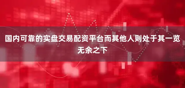 国内可靠的实盘交易配资平台而其他人则处于其一览无余之下