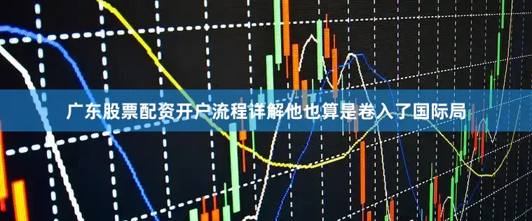 广东股票配资开户流程详解他也算是卷入了国际局