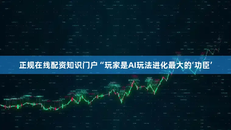 正规在线配资知识门户“玩家是AI玩法进化最大的‘功臣’