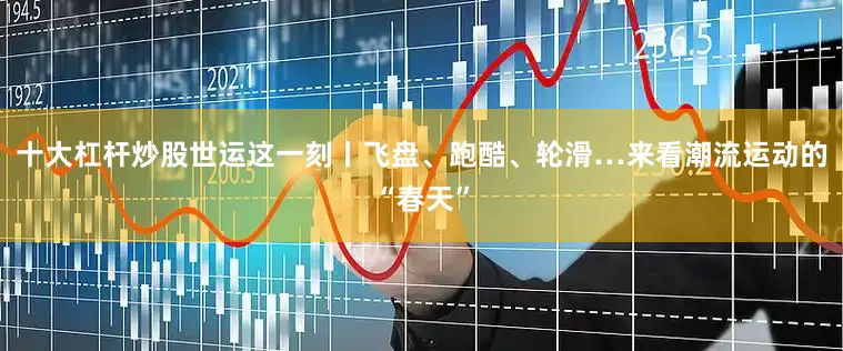 十大杠杆炒股世运这一刻丨飞盘、跑酷、轮滑…来看潮流运动的“春天”