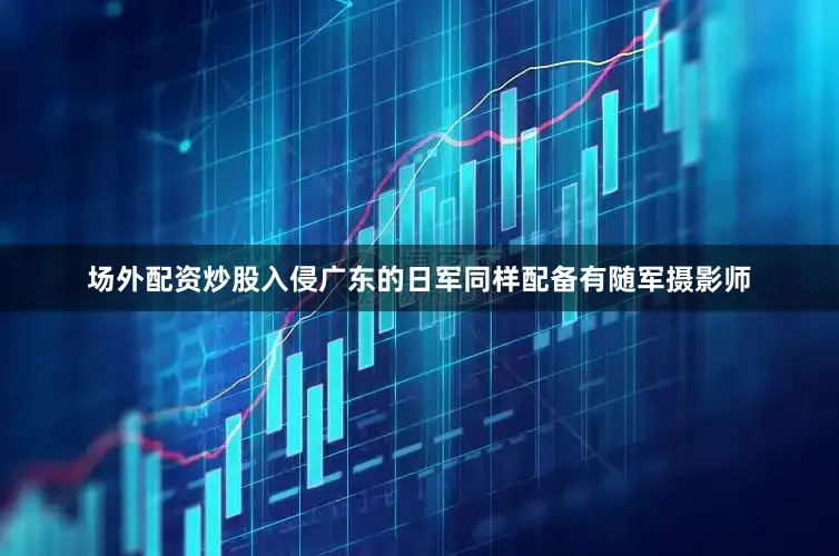 场外配资炒股入侵广东的日军同样配备有随军摄影师