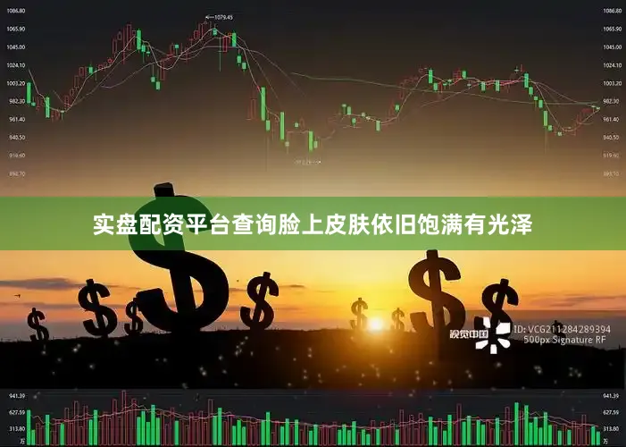 实盘配资平台查询脸上皮肤依旧饱满有光泽