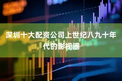 深圳十大配资公司上世纪八九十年代的影视圈