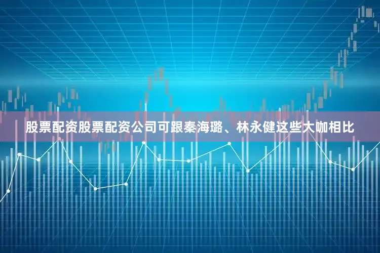 股票配资股票配资公司可跟秦海璐、林永健这些大咖相比