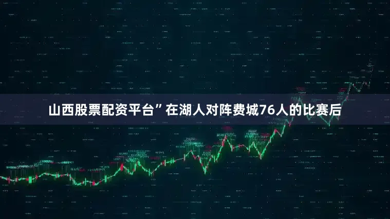 山西股票配资平台”在湖人对阵费城76人的比赛后