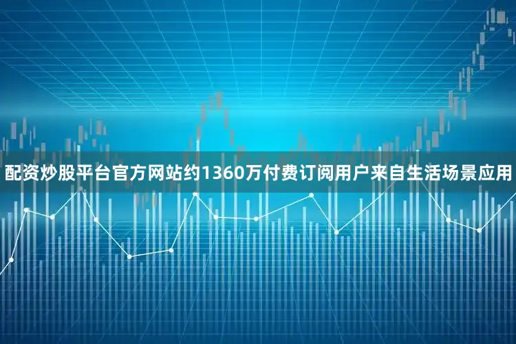配资炒股平台官方网站约1360万付费订阅用户来自生活场景应用