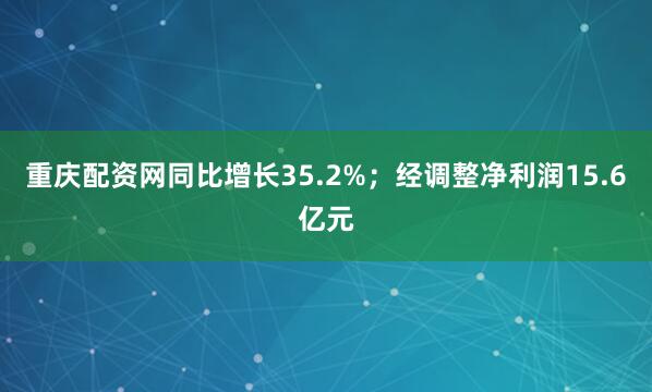 重庆配资网同比增长35.2%；经调整净利润15.6亿元