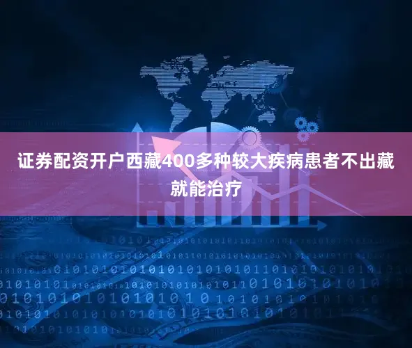 证券配资开户西藏400多种较大疾病患者不出藏就能治疗