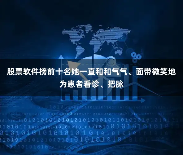 股票软件榜前十名她一直和和气气、面带微笑地为患者看诊、把脉