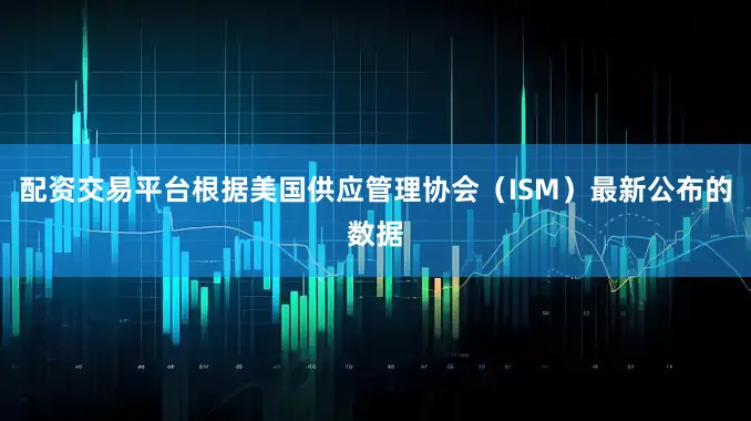 配资交易平台　　根据美国供应管理协会（ISM）最新公布的数据