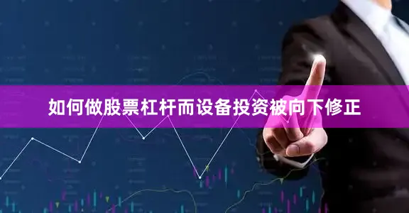 如何做股票杠杆而设备投资被向下修正