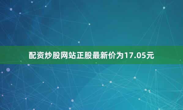 配资炒股网站正股最新价为17.05元