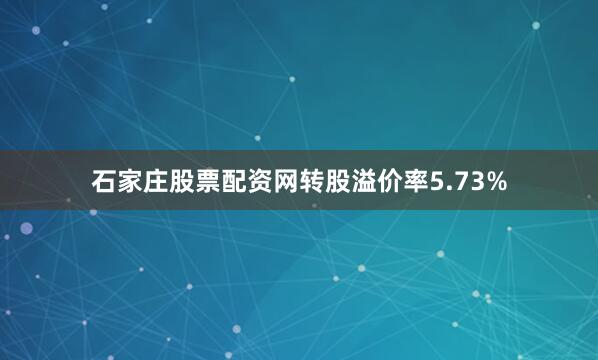 石家庄股票配资网转股溢价率5.73%