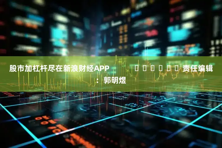 股市加杠杆尽在新浪财经APP            						责任编辑：郭明煜