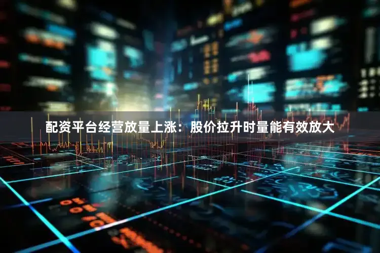 配资平台经营放量上涨：股价拉升时量能有效放大