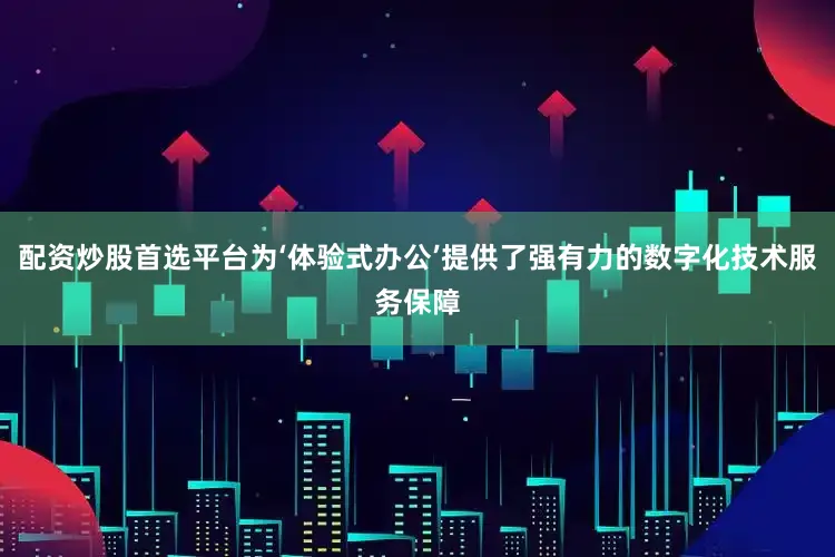 配资炒股首选平台为‘体验式办公’提供了强有力的数字化技术服务保障