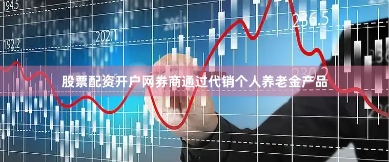 股票配资开户网券商通过代销个人养老金产品