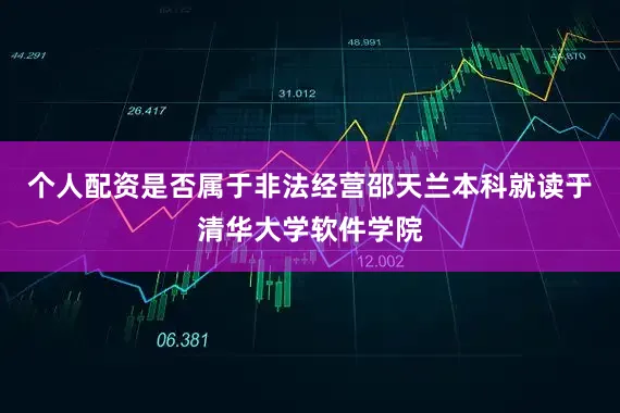 个人配资是否属于非法经营邵天兰本科就读于清华大学软件学院