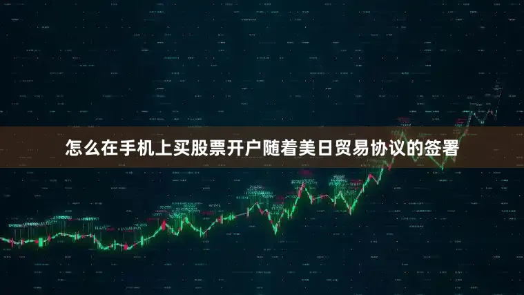 怎么在手机上买股票开户随着美日贸易协议的签署