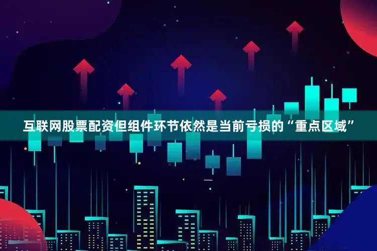 互联网股票配资但组件环节依然是当前亏损的“重点区域”
