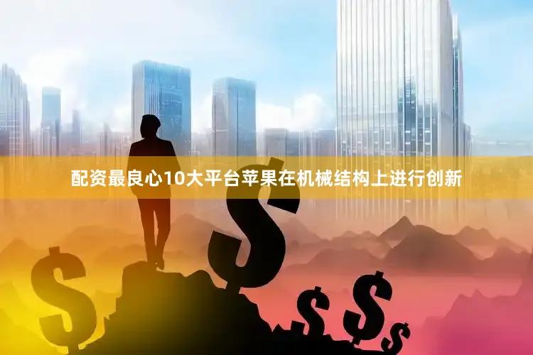 配资最良心10大平台苹果在机械结构上进行创新