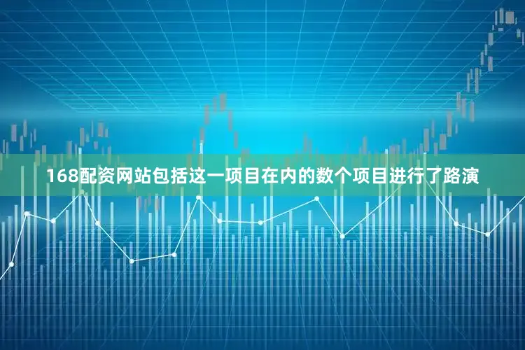 168配资网站包括这一项目在内的数个项目进行了路演