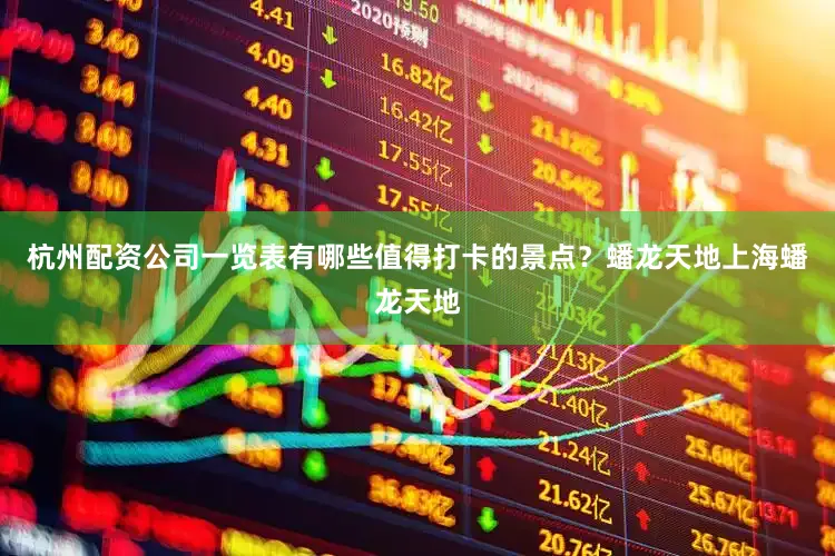 杭州配资公司一览表有哪些值得打卡的景点？蟠龙天地上海蟠龙天地