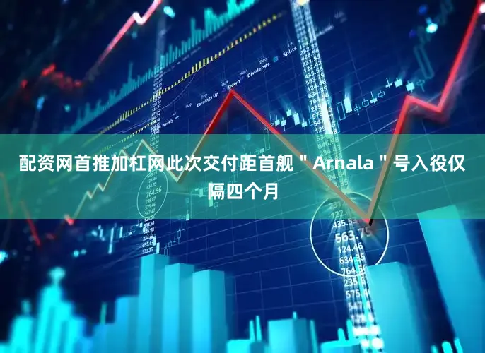配资网首推加杠网此次交付距首舰＂Arnala＂号入役仅隔四个月