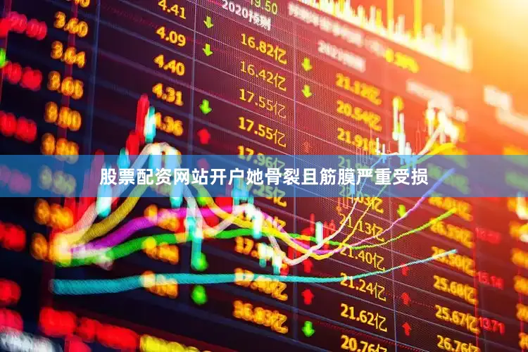 股票配资网站开户她骨裂且筋膜严重受损