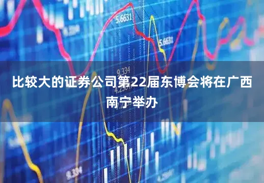 比较大的证券公司第22届东博会将在广西南宁举办