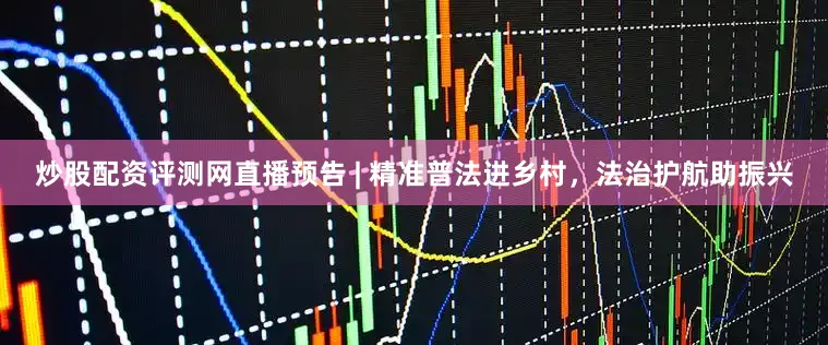 炒股配资评测网直播预告 | 精准普法进乡村，法治护航助振兴