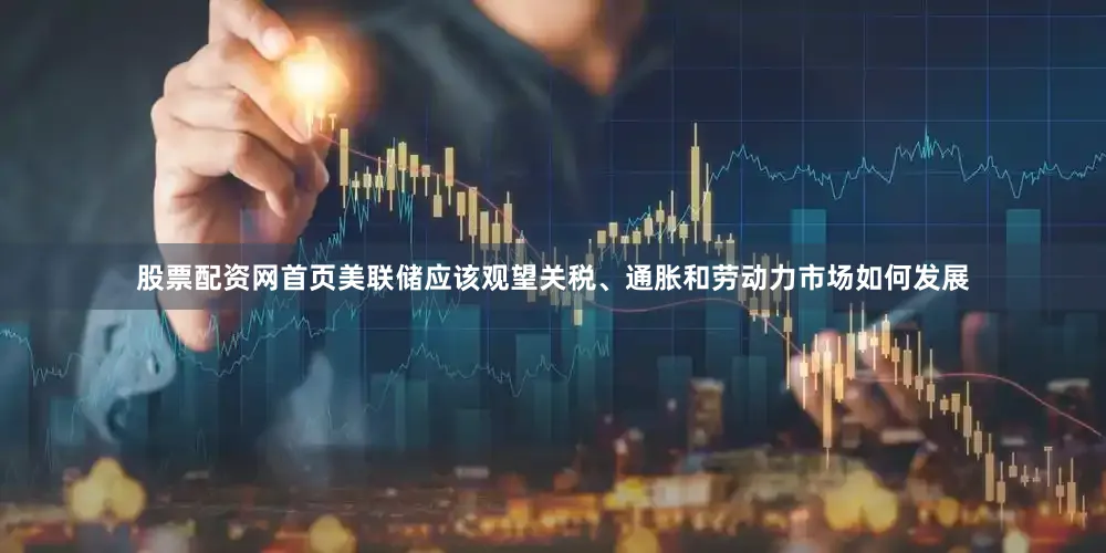 股票配资网首页美联储应该观望关税、通胀和劳动力市场如何发展
