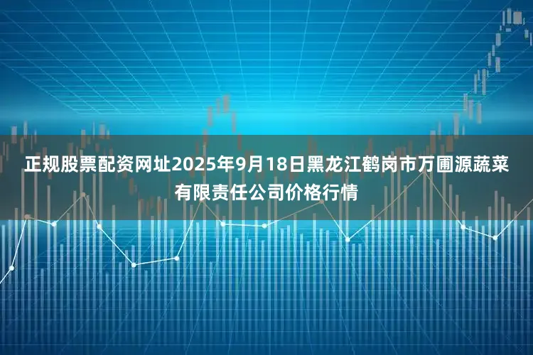 正规股票配资网址2025年9月18日黑龙江鹤岗市万圃源蔬菜有限责任公司价格行情