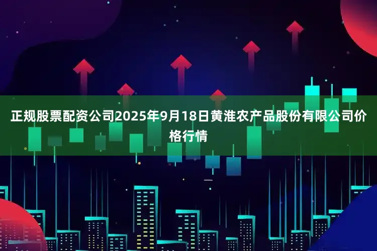 正规股票配资公司2025年9月18日黄淮农产品股份有限公司价格行情