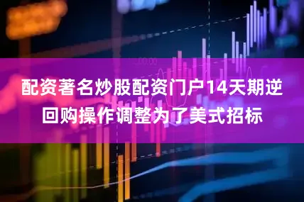 配资著名炒股配资门户14天期逆回购操作调整为了美式招标