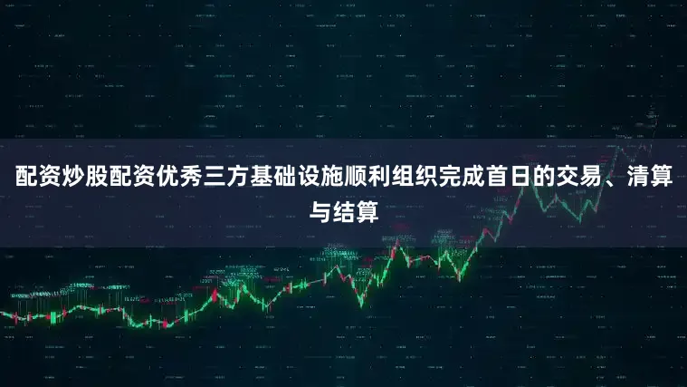 配资炒股配资优秀三方基础设施顺利组织完成首日的交易、清算与结算