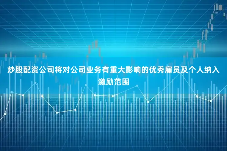 炒股配资公司将对公司业务有重大影响的优秀雇员及个人纳入激励范围