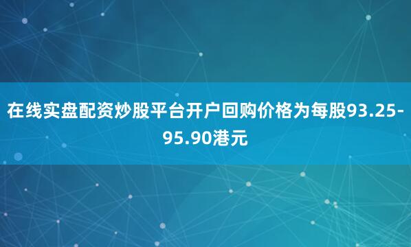 在线实盘配资炒股平台开户回购价格为每股93.25-95.90港元