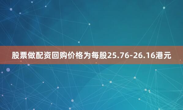 股票做配资回购价格为每股25.76-26.16港元